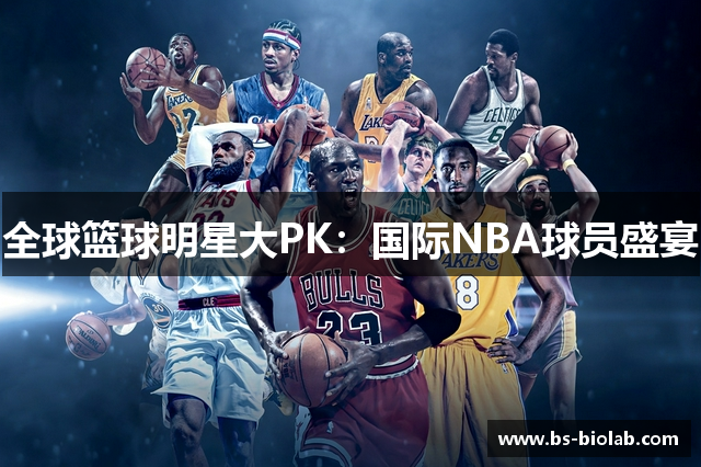 全球篮球明星大PK：国际NBA球员盛宴