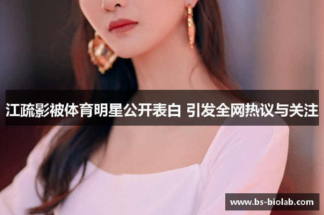 江疏影被体育明星公开表白 引发全网热议与关注