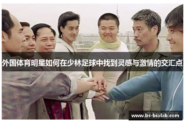 外国体育明星如何在少林足球中找到灵感与激情的交汇点
