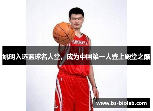 姚明入选篮球名人堂，成为中国第一人登上殿堂之巅