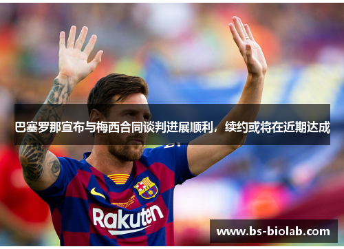 巴塞罗那宣布与梅西合同谈判进展顺利，续约或将在近期达成