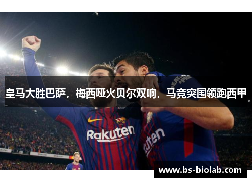 皇马大胜巴萨，梅西哑火贝尔双响，马竞突围领跑西甲