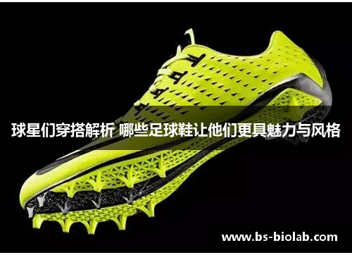 球星们穿搭解析 哪些足球鞋让他们更具魅力与风格