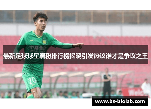 最新足球球星黑粉排行榜揭晓引发热议谁才是争议之王