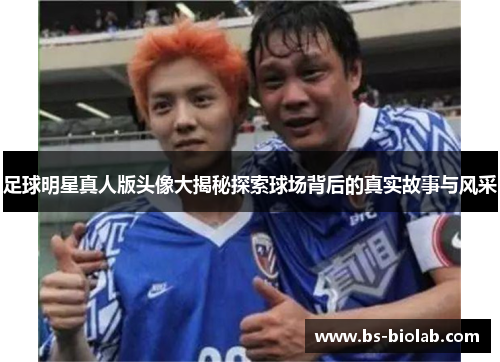 足球明星真人版头像大揭秘探索球场背后的真实故事与风采