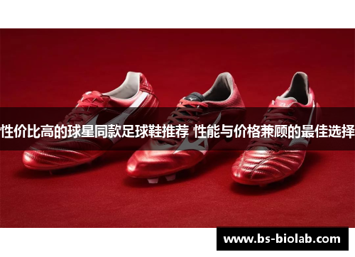 性价比高的球星同款足球鞋推荐 性能与价格兼顾的最佳选择