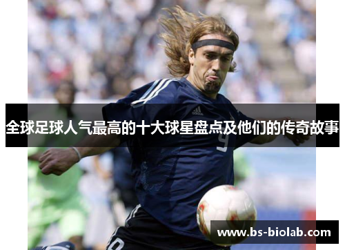 全球足球人气最高的十大球星盘点及他们的传奇故事