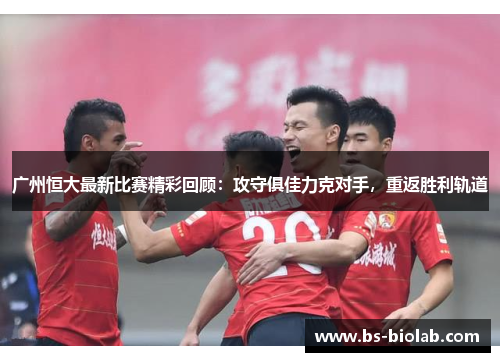 广州恒大最新比赛精彩回顾：攻守俱佳力克对手，重返胜利轨道