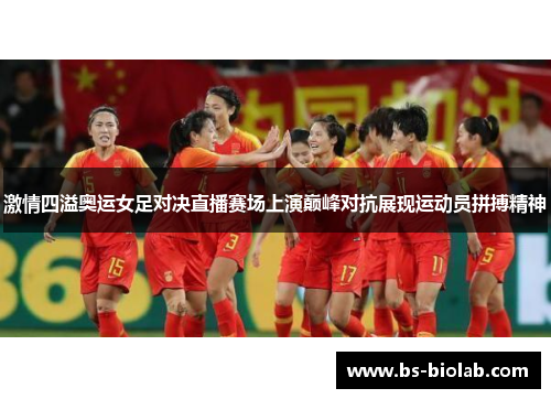 激情四溢奥运女足对决直播赛场上演巅峰对抗展现运动员拼搏精神
