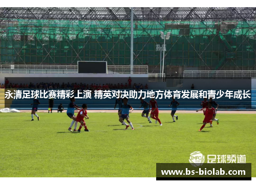 永清足球比赛精彩上演 精英对决助力地方体育发展和青少年成长