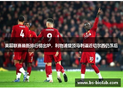 英超联赛最新排行榜出炉，利物浦登顶马刺逼近切尔西仍落后